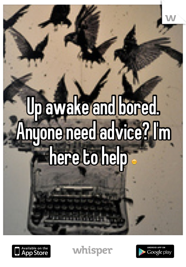 Up awake and bored. Anyone need advice? I'm here to help 😊
