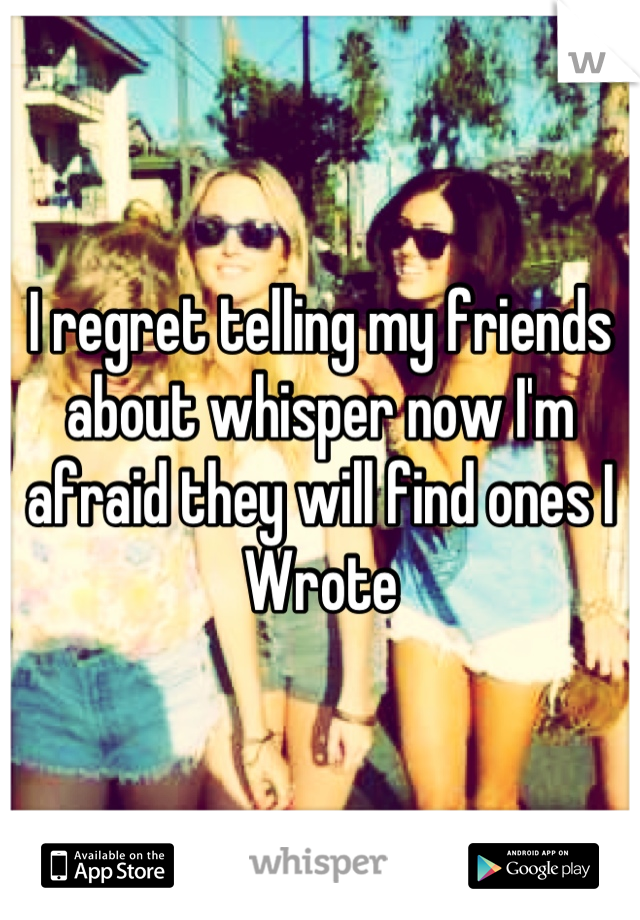 I regret telling my friends
about whisper now I'm 
afraid they will find ones I 
Wrote