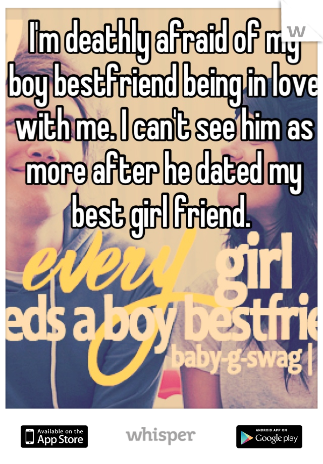 I'm deathly afraid of my boy bestfriend being in love with me. I can't see him as more after he dated my best girl friend. 