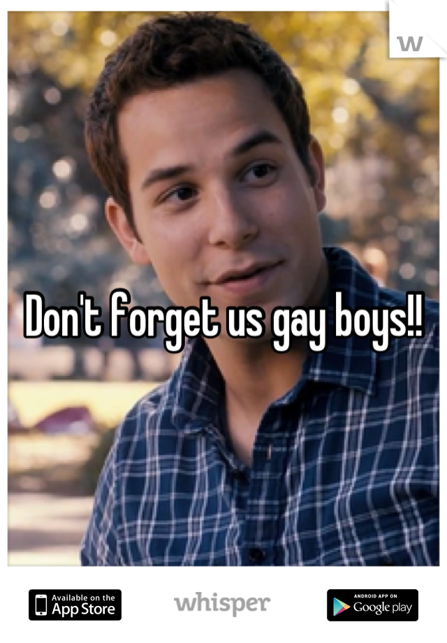 Don't forget us gay boys!!