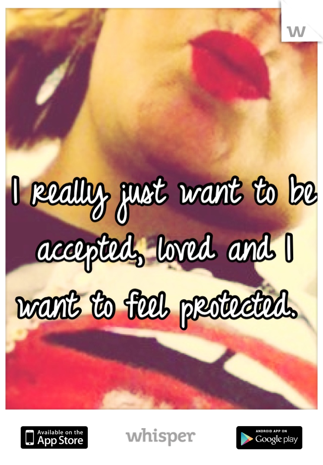 I really just want to be accepted, loved and I want to feel protected. 