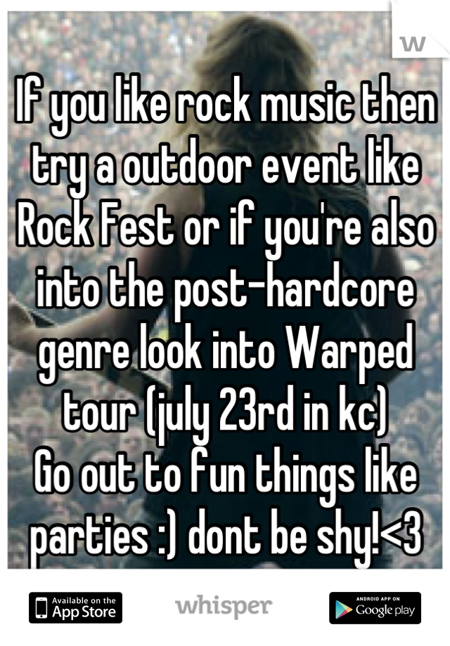 If you like rock music then try a outdoor event like Rock Fest or if you're also into the post-hardcore genre look into Warped tour (july 23rd in kc)
Go out to fun things like parties :) dont be shy!<3