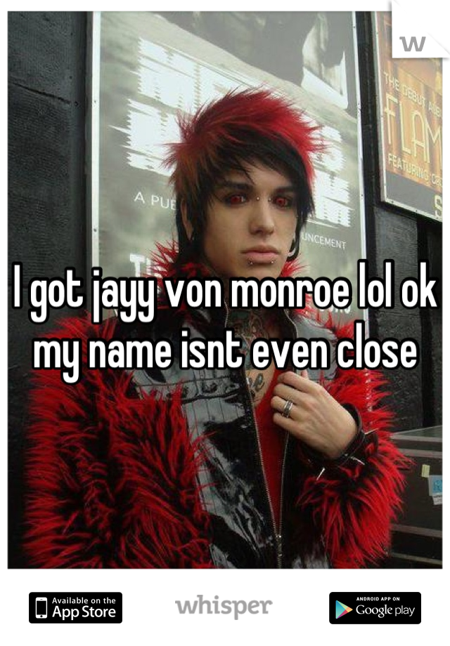 I got jayy von monroe lol ok my name isnt even close