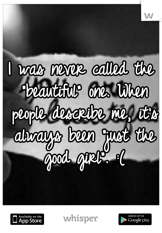 I was never called the "beautiful" one. When people describe me, it's always been "just the good girl". :(
