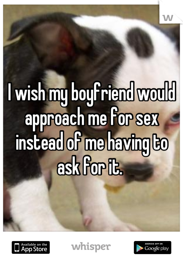 I wish my boyfriend would approach me for sex instead of me having to ask for it. 