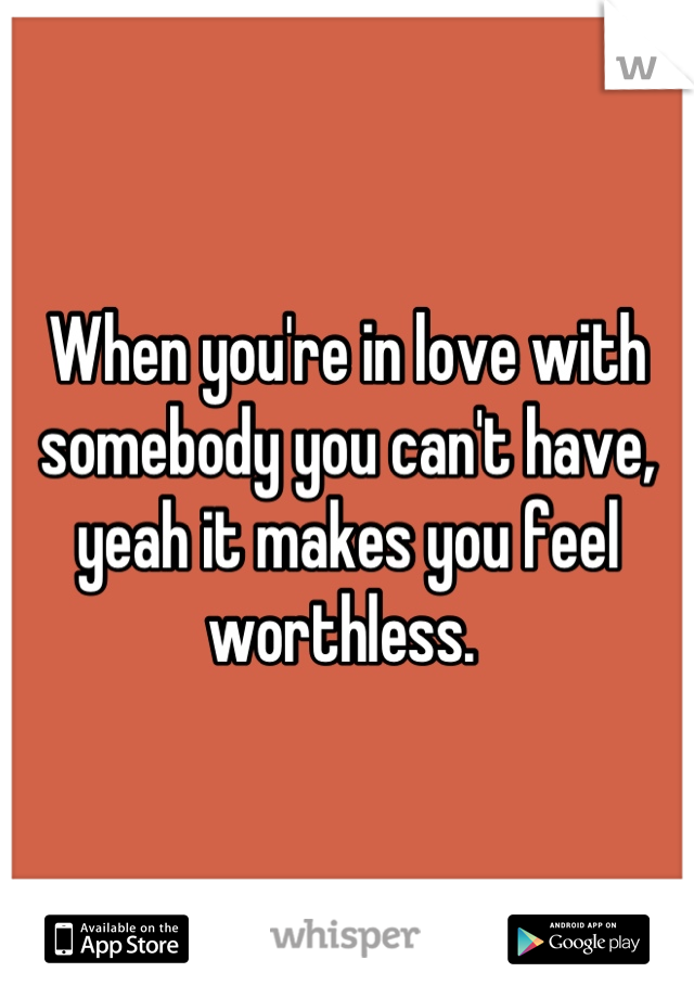 When you're in love with somebody you can't have, yeah it makes you feel worthless. 