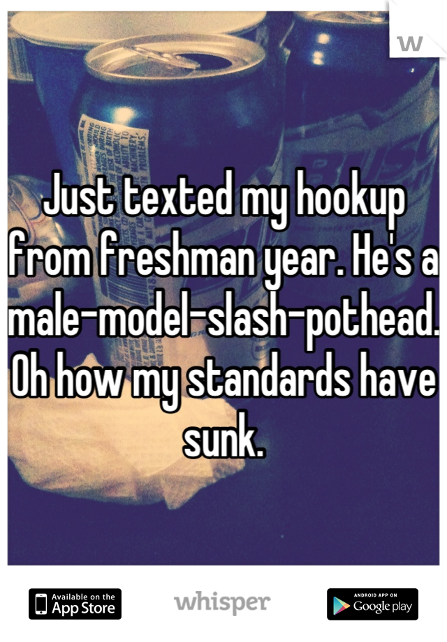 Just texted my hookup from freshman year. He's a male-model-slash-pothead. Oh how my standards have sunk.
