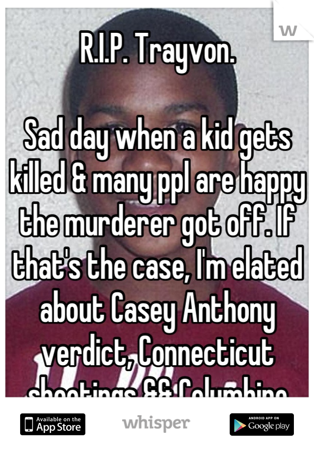 R.I.P. Trayvon.

Sad day when a kid gets killed & many ppl are happy the murderer got off. If that's the case, I'm elated about Casey Anthony verdict, Connecticut shootings && Columbine