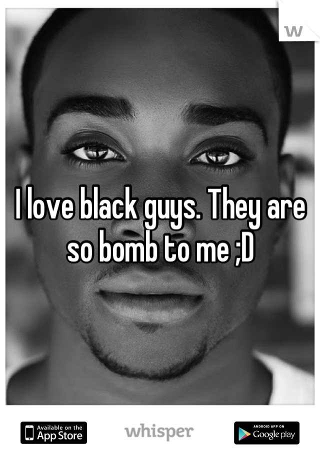 I love black guys. They are so bomb to me ;D