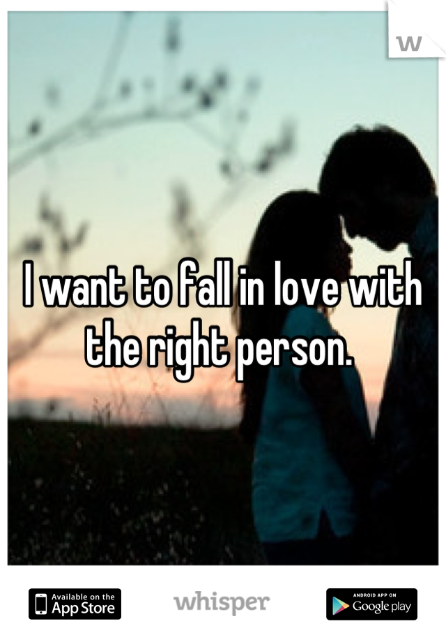 I want to fall in love with the right person. 
