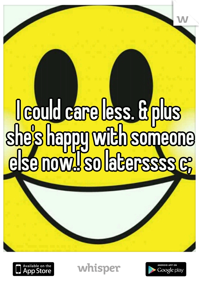 I could care less. & plus she's happy with someone else now.! so laterssss c;