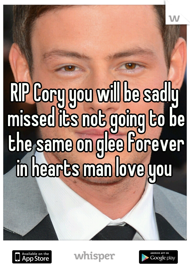 RIP Cory you will be sadly missed its not going to be the same on glee forever in hearts man love you 