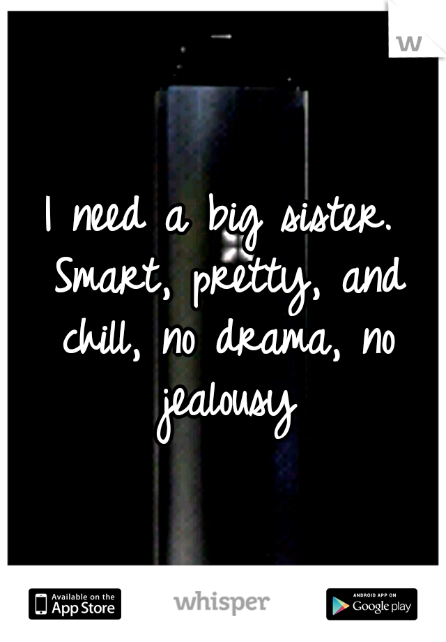 I need a big sister. Smart, pretty, and chill, no drama, no jealousy