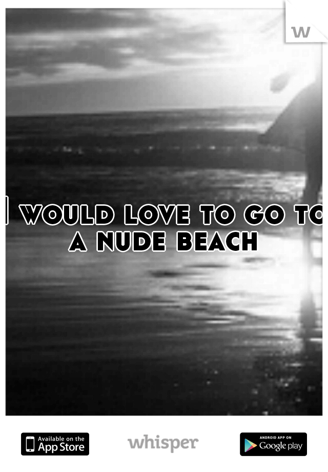 I would love to go to a nude beach 
