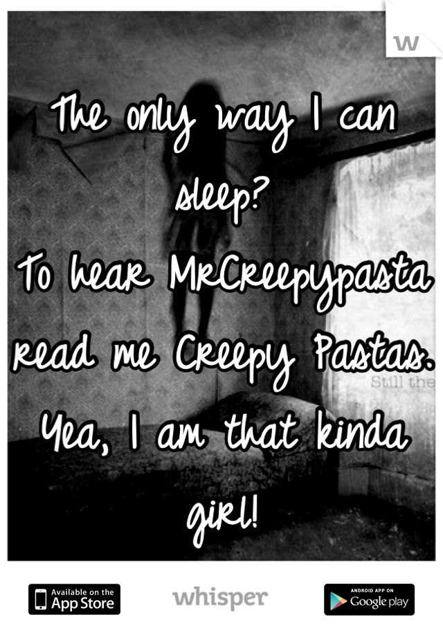 The only way I can sleep?
To hear MrCreepypasta read me Creepy Pastas. Yea, I am that kinda girl!