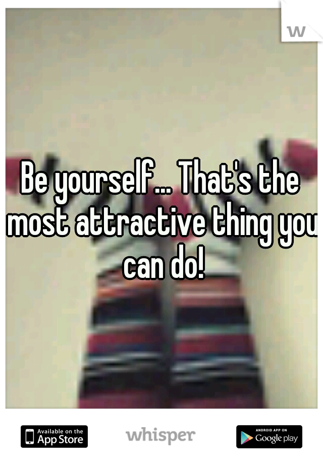 Be yourself... That's the most attractive thing you can do!