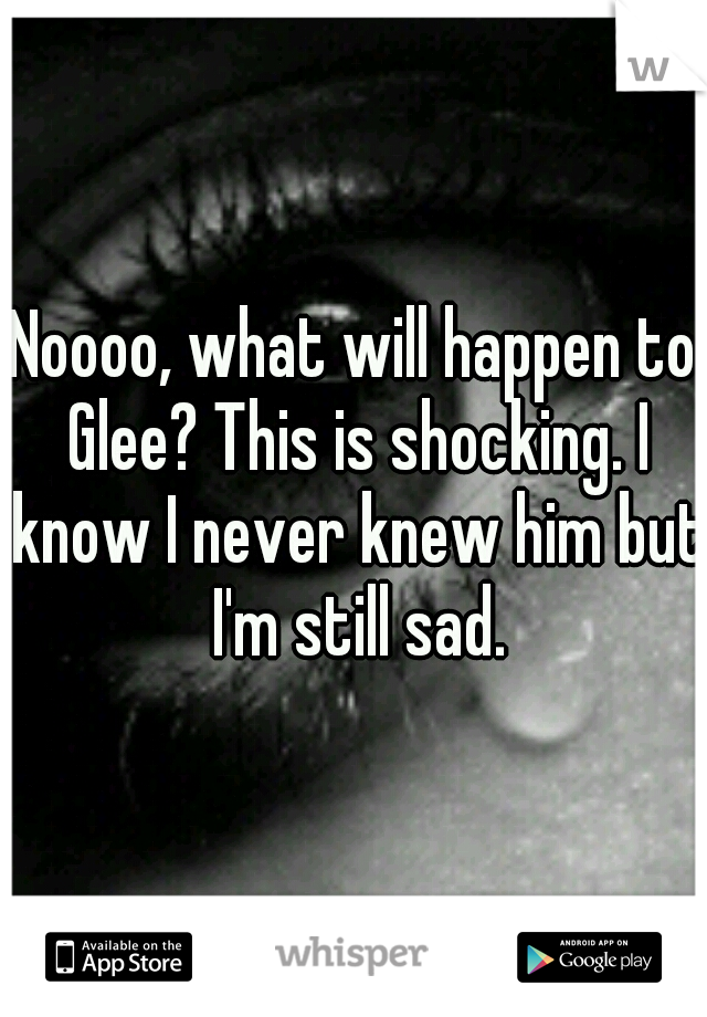 Noooo, what will happen to Glee? This is shocking. I know I never knew him but I'm still sad.