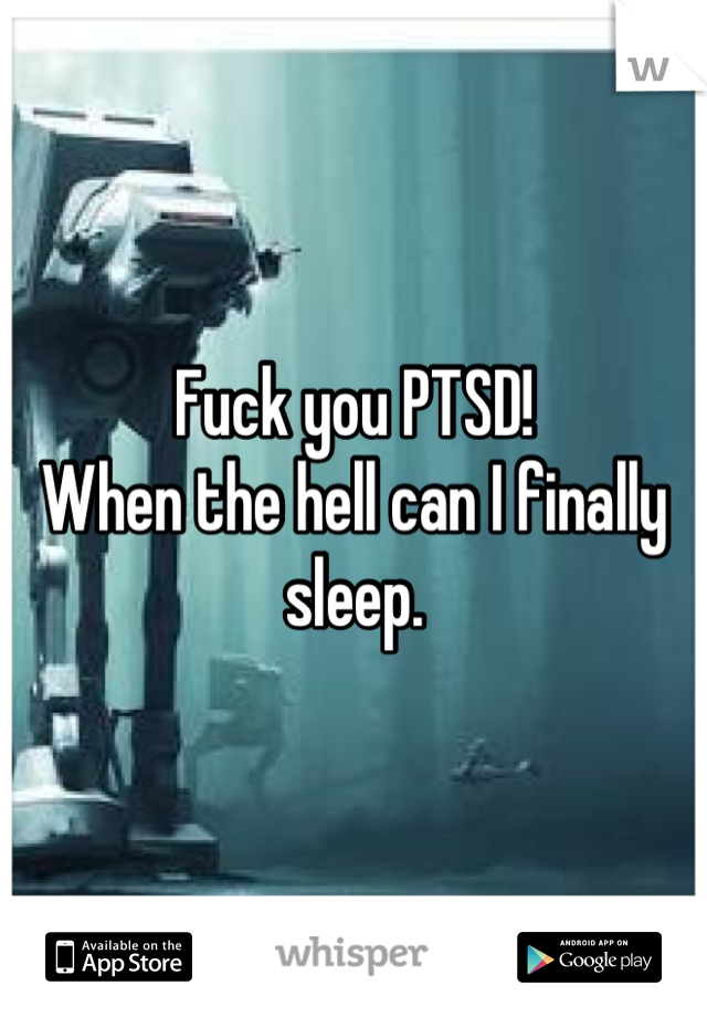 Fuck you PTSD!
When the hell can I finally sleep.