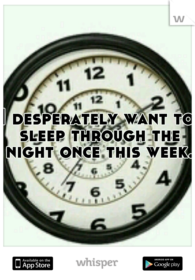 I desperately want to sleep through the night once this week.