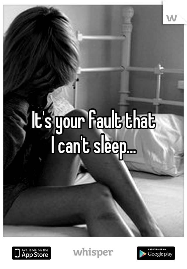 It's your fault that
I can't sleep...