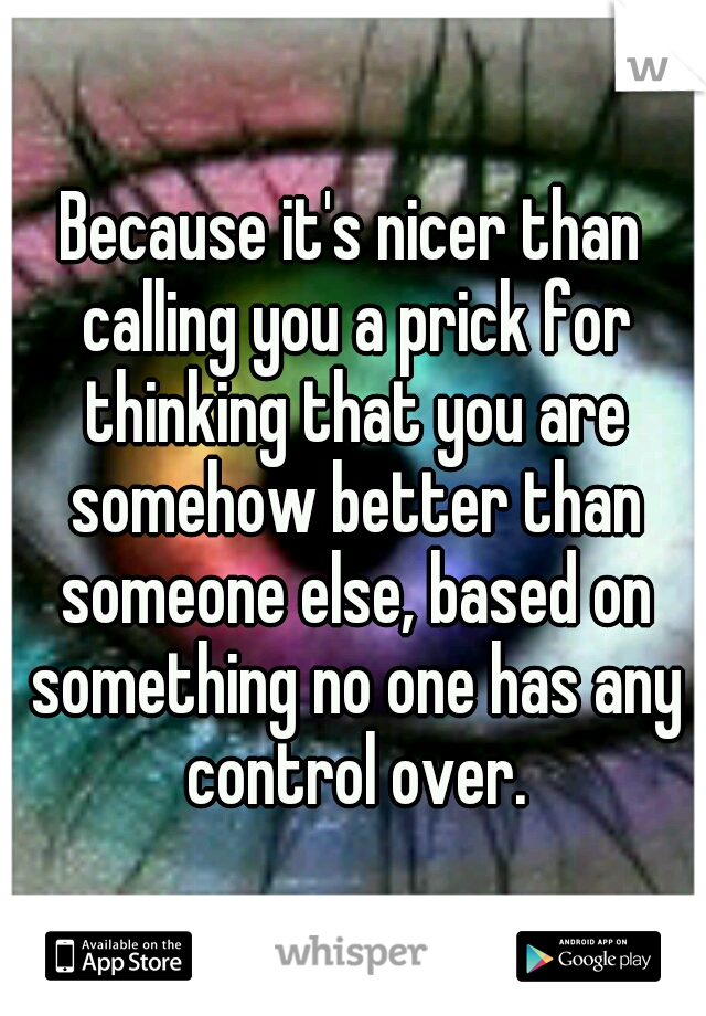 Because it's nicer than calling you a prick for thinking that you are somehow better than someone else, based on something no one has any control over.