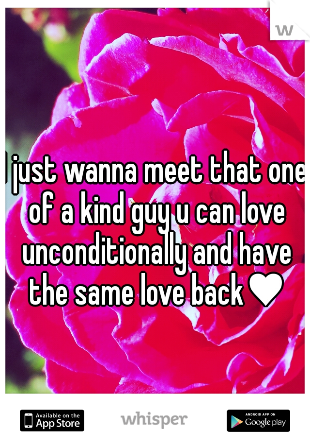 I just wanna meet that one of a kind guy u can love unconditionally and have the same love back♥