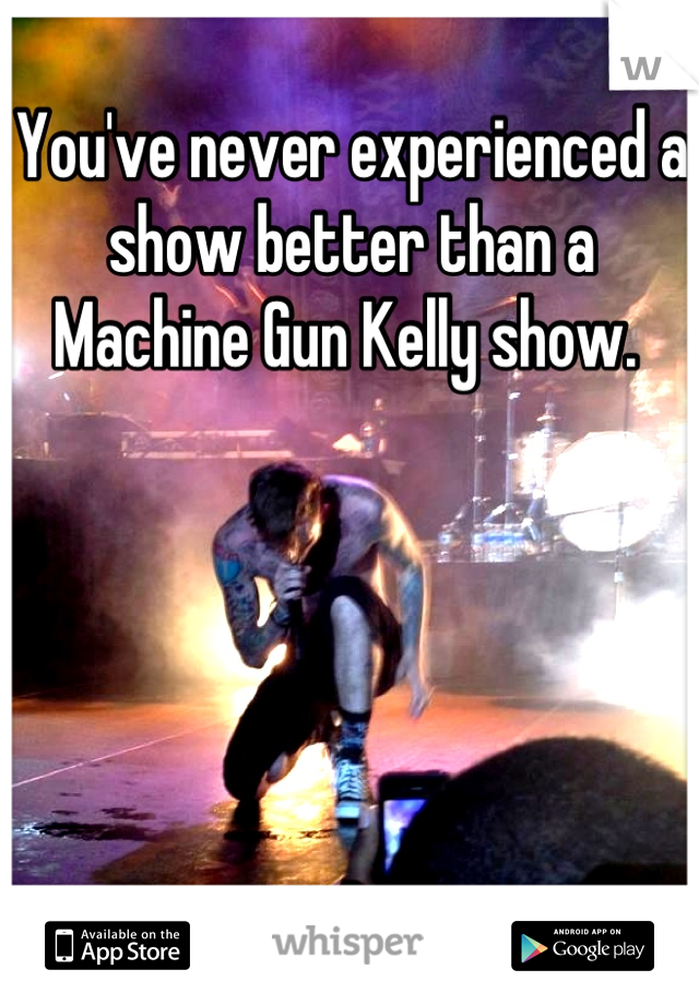 You've never experienced a show better than a Machine Gun Kelly show. 
