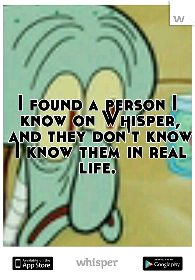I found a person I know on Whisper, and they don't know I know them in real life. 