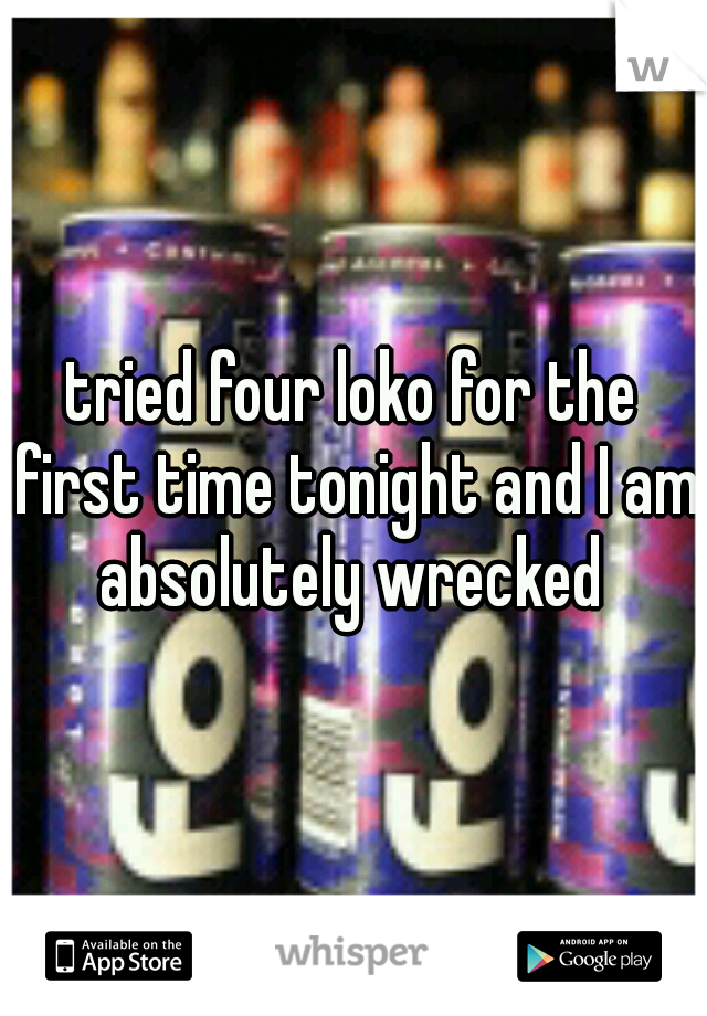 tried four loko for the first time tonight and I am absolutely wrecked 