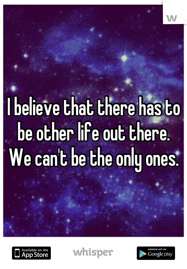 I believe that there has to be other life out there.  We can't be the only ones.