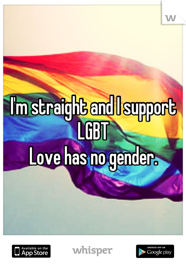 I'm straight and I support LGBT 
Love has no gender.
