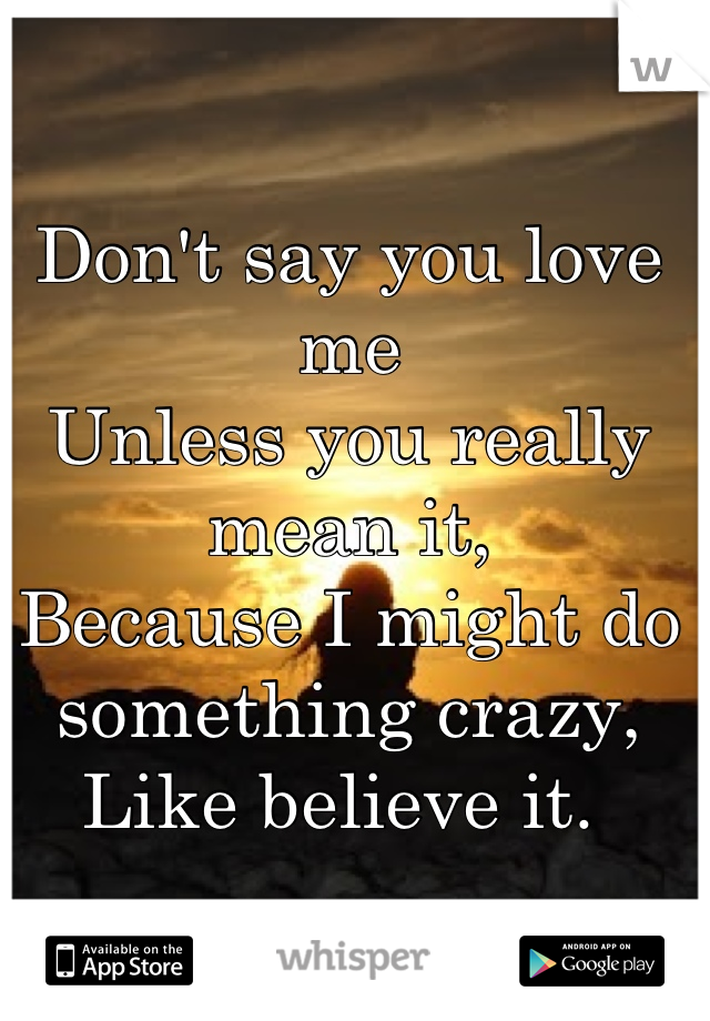 Don't say you love me 
Unless you really mean it,
Because I might do something crazy,
Like believe it. 