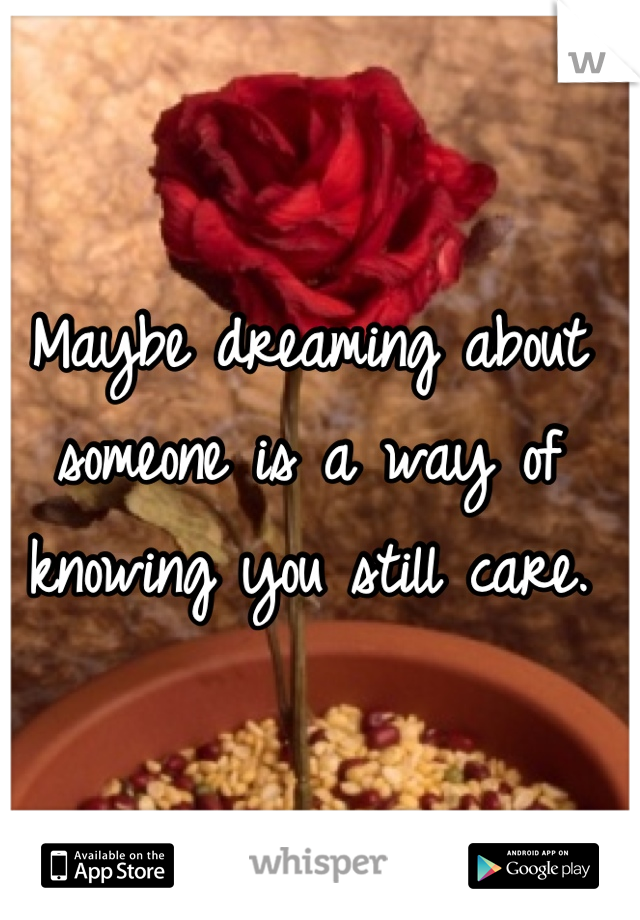 Maybe dreaming about someone is a way of knowing you still care.
