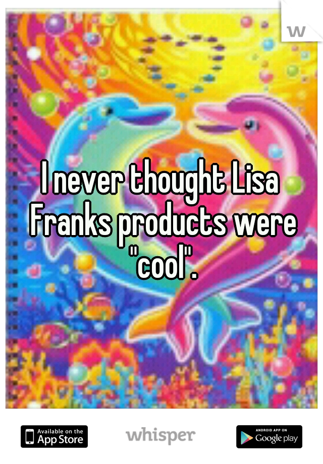 I never thought Lisa Franks products were "cool".