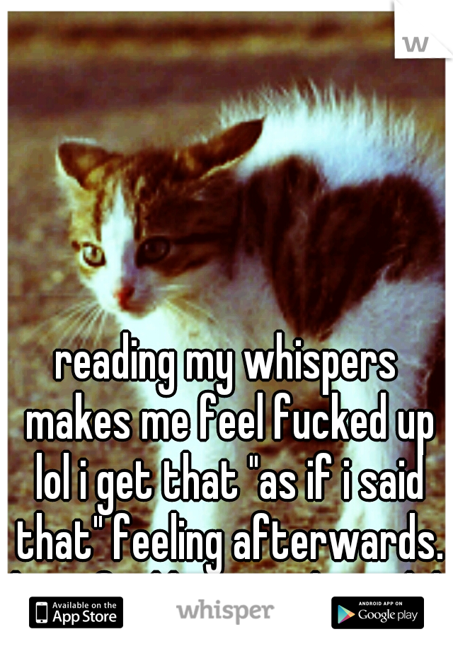 reading my whispers makes me feel fucked up lol i get that "as if i said that" feeling afterwards. but i feel better that i did.