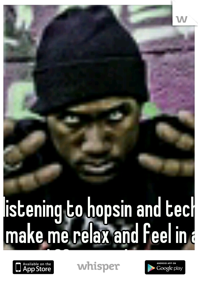 listening to hopsin and tech make me relax and feel in a different place
