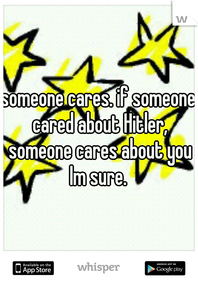 someone cares. if someone cared about Hitler, someone cares about you Im sure. 