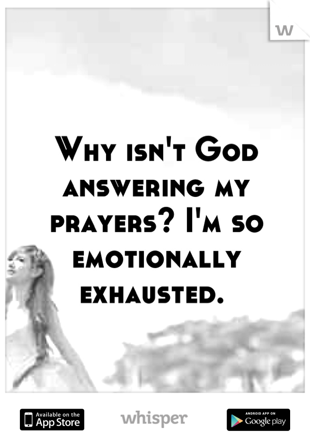Why isn't God answering my prayers? I'm so emotionally exhausted. 