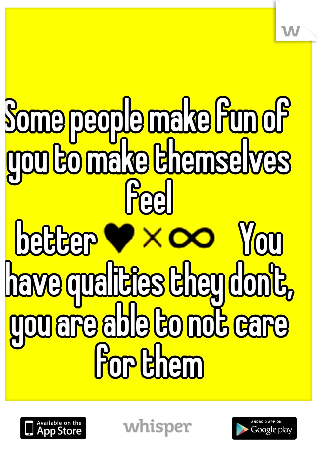 Some people make fun of you to make themselves feel better








You have qualities they don't, you are able to not care for them