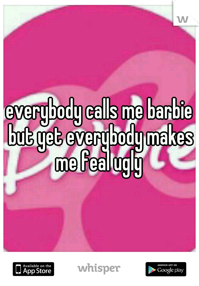 everybody calls me barbie but yet everybody makes me feal ugly 