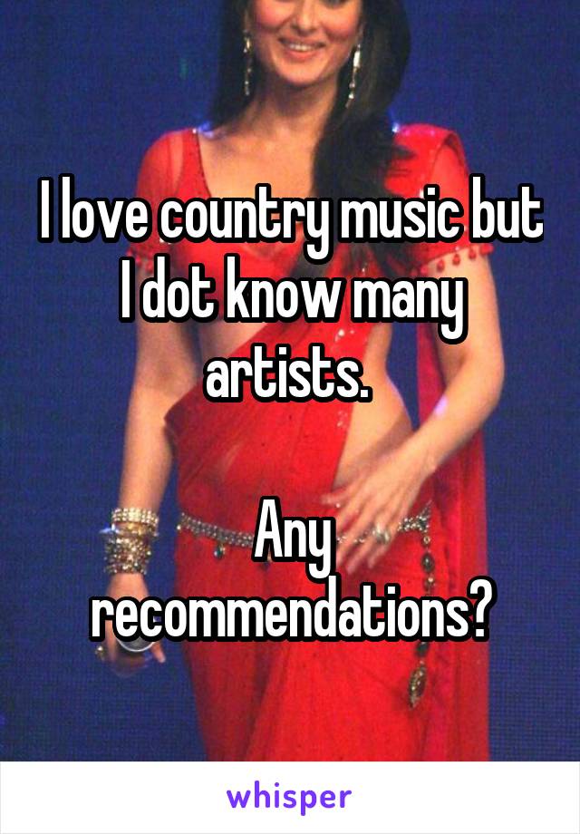 I love country music but I dot know many artists. 

Any recommendations?