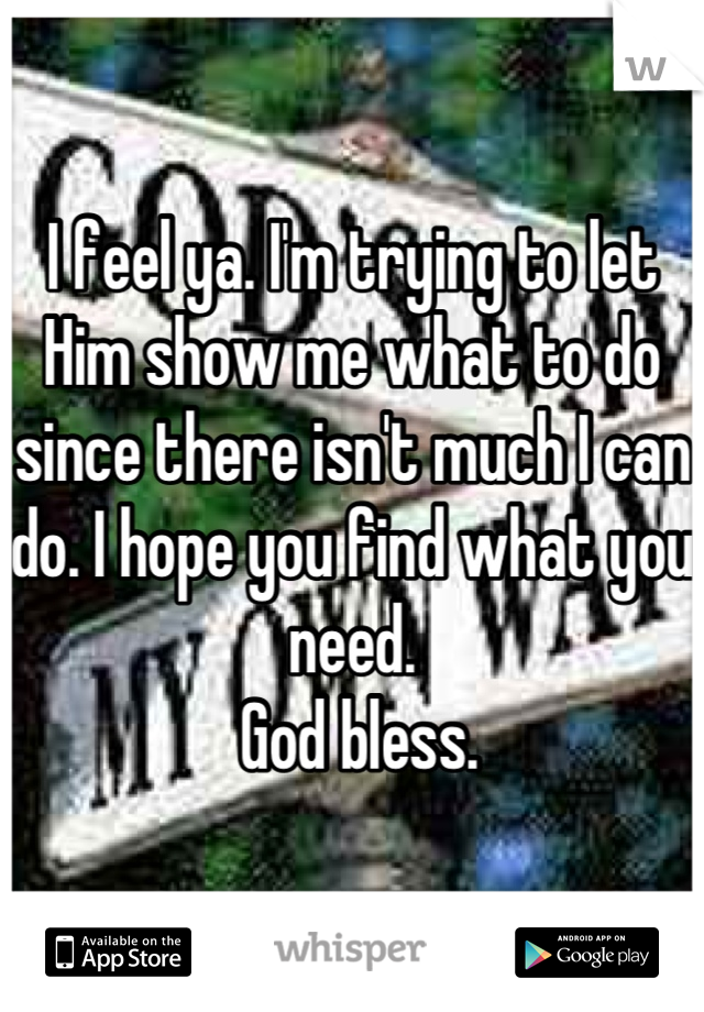 I feel ya. I'm trying to let Him show me what to do since there isn't much I can do. I hope you find what you need.
 God bless.