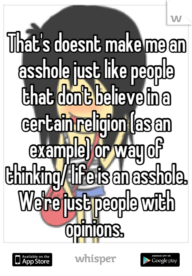 That's doesnt make me an asshole just like people that don't believe in a certain religion (as an example) or way of thinking/ life is an asshole. We're just people with opinions. 