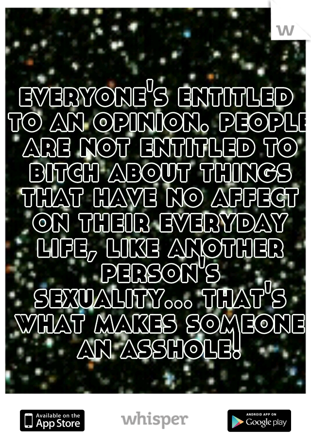 everyone's entitled to an opinion. people are not entitled to bitch about things that have no affect on their everyday life, like another person's sexuality... that's what makes someone an asshole!
