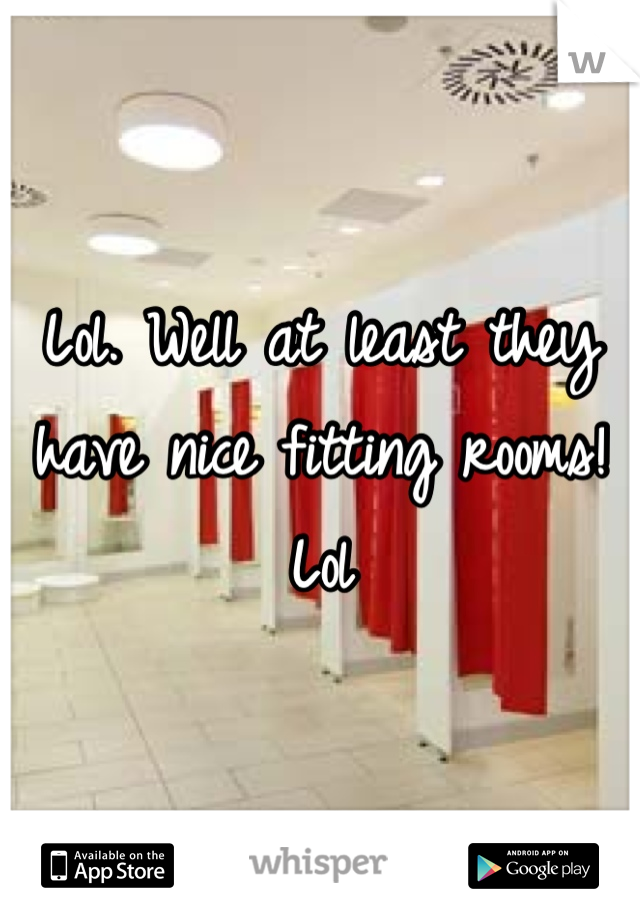 Lol. Well at least they have nice fitting rooms! Lol