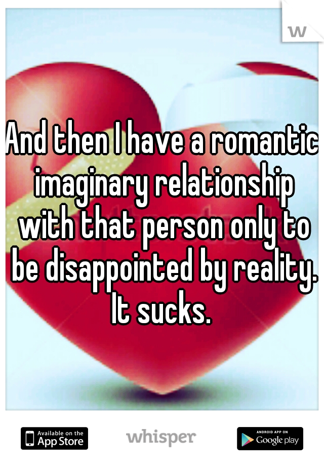 And then I have a romantic imaginary relationship with that person only to be disappointed by reality. It sucks. 