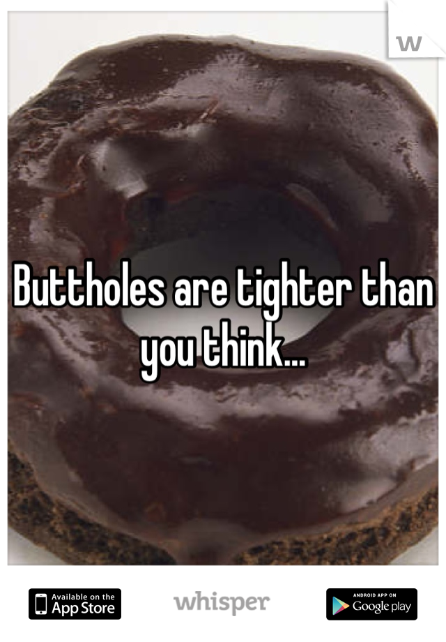 Buttholes are tighter than you think...