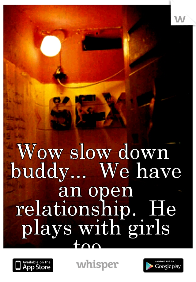 Wow slow down buddy...  We have an open relationship.  He plays with girls too.. 