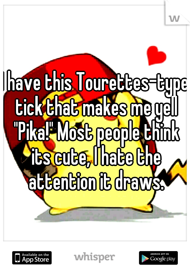 I have this Tourettes-type tick that makes me yell "Pika!" Most people think its cute, I hate the attention it draws.