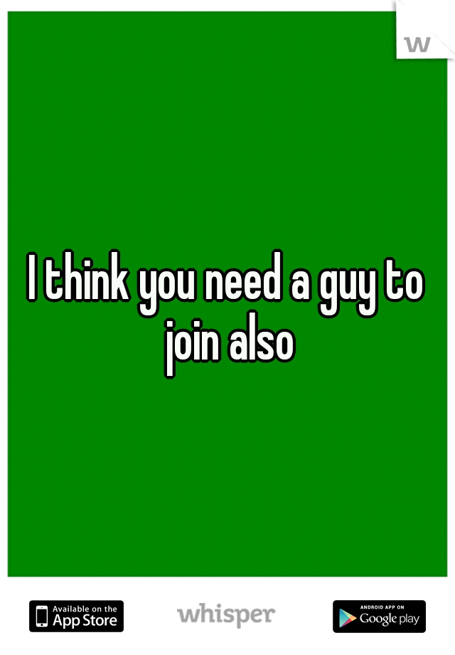 I think you need a guy to join also